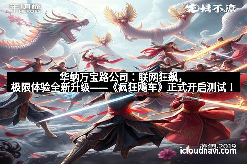 华纳万宝路公司：联网狂飙，极限体验全新升级——《疯狂飚车》正式开启测试！